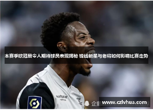 本赛季欧冠最令人期待球员表现揭秘 锋线新星与老将如何影响比赛走势
