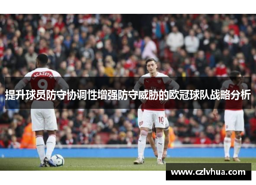 提升球员防守协调性增强防守威胁的欧冠球队战略分析