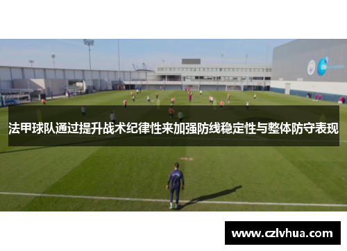 法甲球队通过提升战术纪律性来加强防线稳定性与整体防守表现