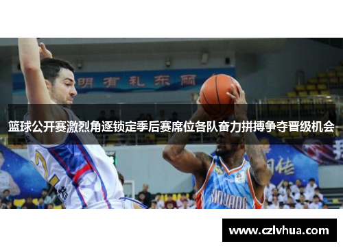 篮球公开赛激烈角逐锁定季后赛席位各队奋力拼搏争夺晋级机会