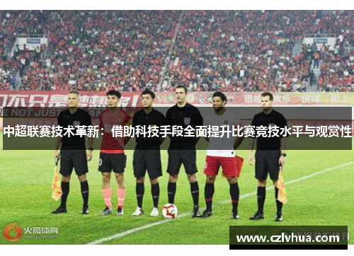中超联赛技术革新：借助科技手段全面提升比赛竞技水平与观赏性