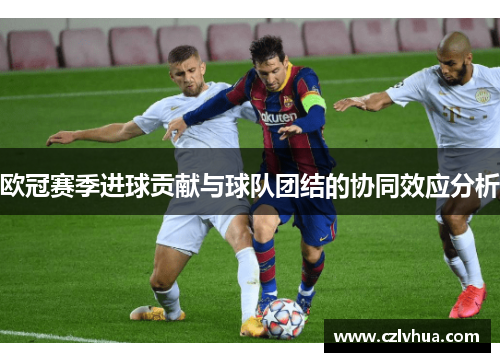 欧冠赛季进球贡献与球队团结的协同效应分析