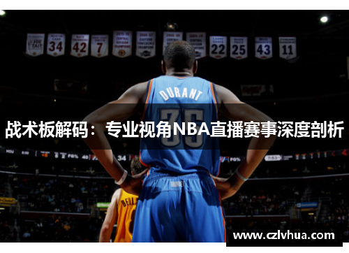 战术板解码：专业视角NBA直播赛事深度剖析