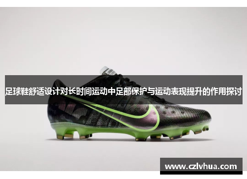 足球鞋舒适设计对长时间运动中足部保护与运动表现提升的作用探讨